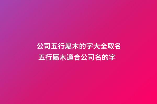 公司五行屬木的字大全取名 五行屬木適合公司名的字-第1張-公司起名-玄機(jī)派